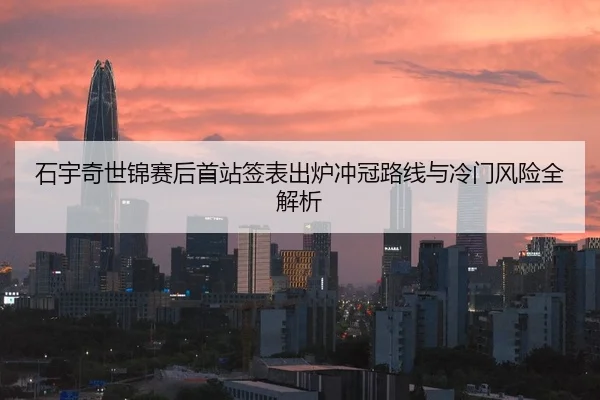 石宇奇世锦赛后首站签表出炉冲冠路线与冷门风险全解析