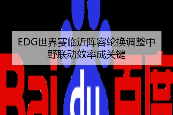 EDG世界赛临近阵容轮换调整中野联动效率成关键